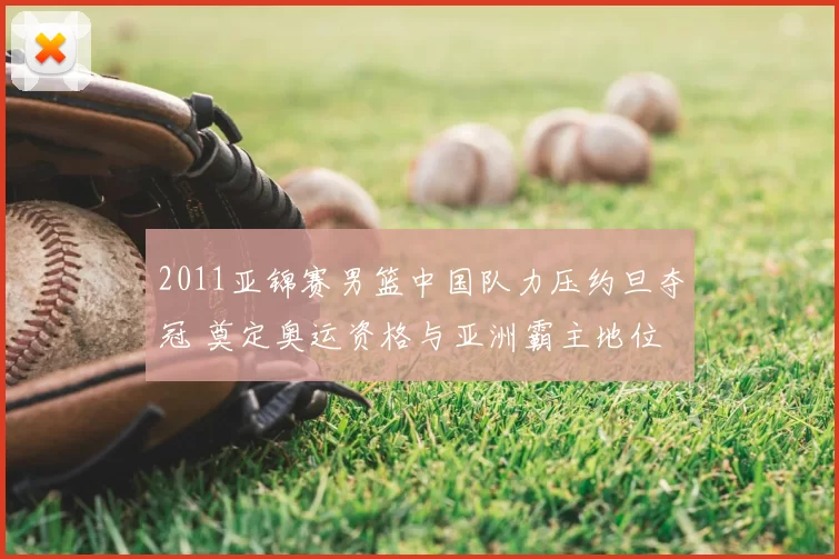 2011亚锦赛男篮中国队力压约旦夺冠 奠定奥运资格与亚洲霸主地位