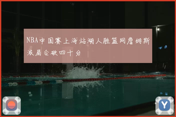 NBA中国赛上海站湖人胜篮网詹姆斯浓眉合砍四十分