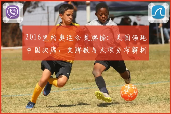 2016里约奥运会奖牌榜：美国领跑中国次席，奖牌数与大项分布解析