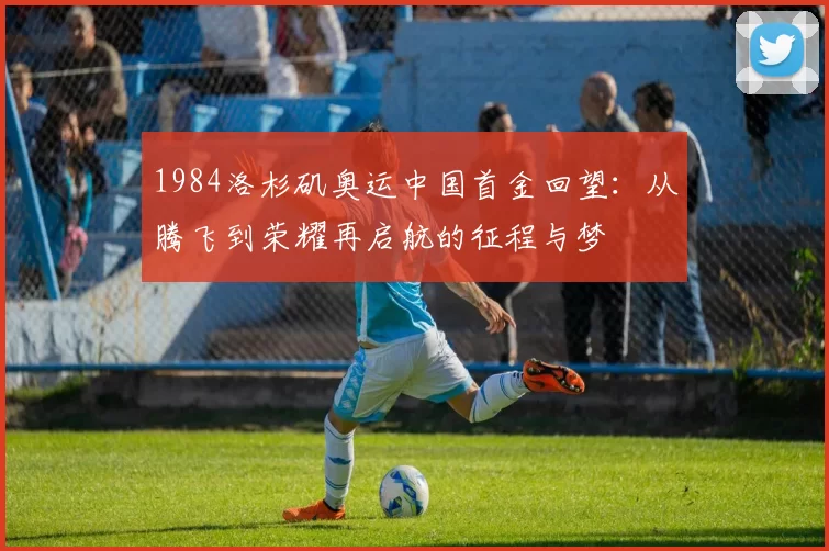 1984洛杉矶奥运中国首金回望：从腾飞到荣耀再启航的征程与梦