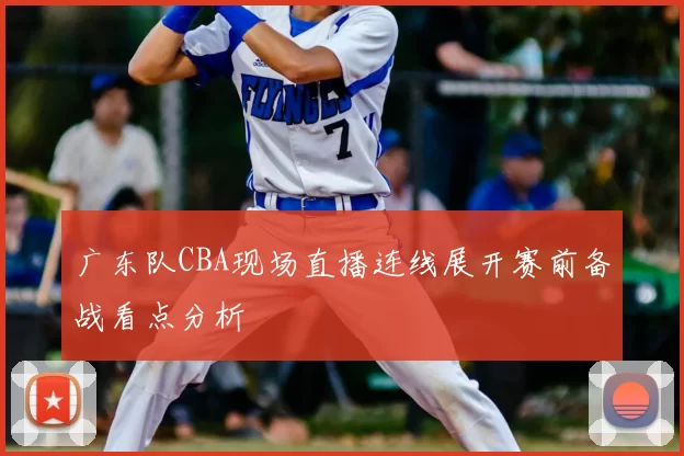 广东队CBA现场直播连线展开赛前备战看点分析