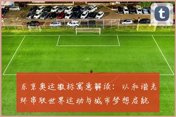 东京奥运徽标寓意解读：以和谐光环串联世界运动与城市梦想启航