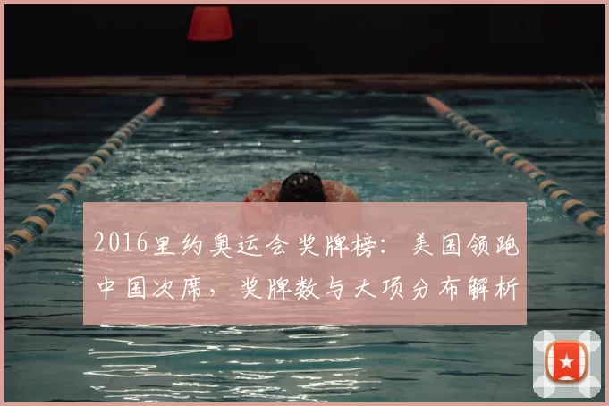 2016里约奥运会奖牌榜：美国领跑中国次席，奖牌数与大项分布解析