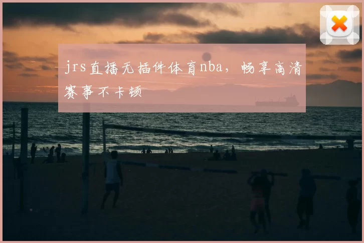jrs直播无插件体育nba，畅享高清赛事不卡顿