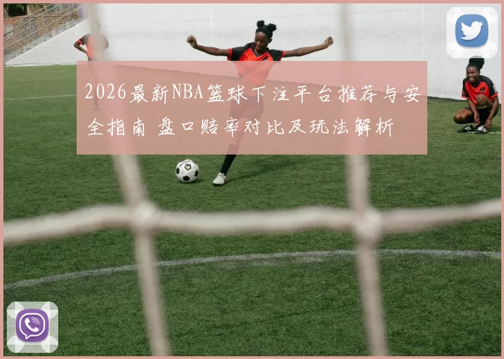 2026最新NBA篮球下注平台推荐与安全指南 盘口赔率对比及玩法解析
