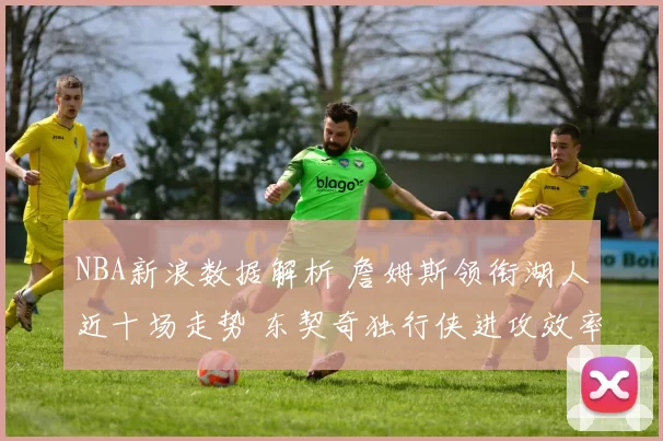 NBA新浪数据解析 詹姆斯领衔湖人近十场走势 东契奇独行侠进攻效率飙升