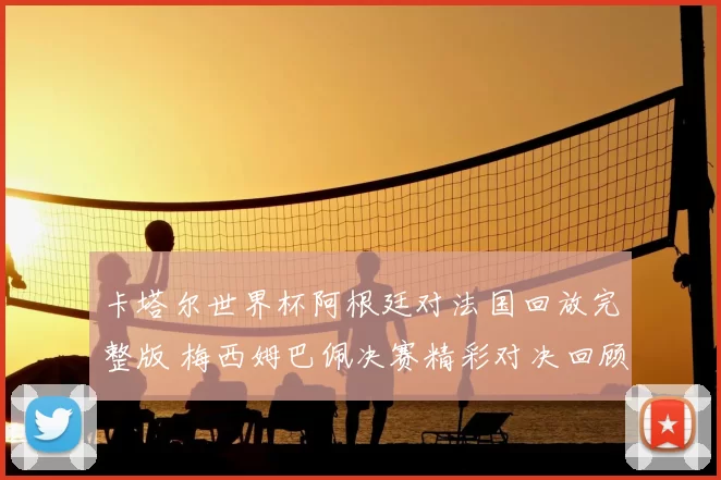 卡塔尔世界杯阿根廷对法国回放完整版 梅西姆巴佩决赛精彩对决回顾