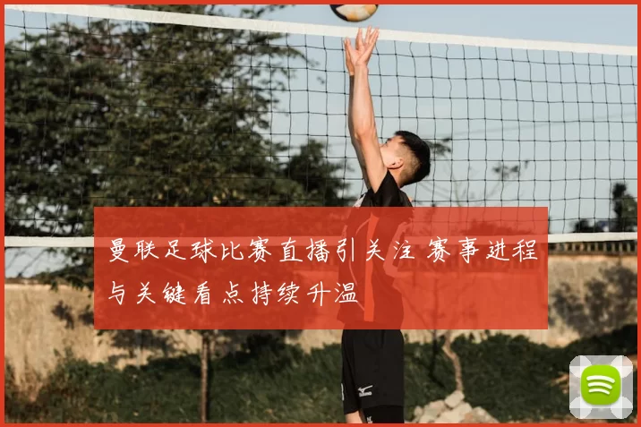 曼联足球比赛直播引关注 赛事进程与关键看点持续升温