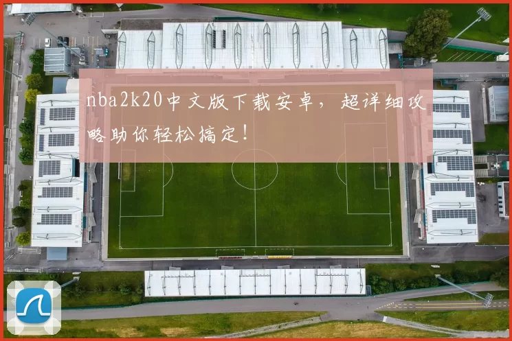 nba2k20中文版下载安卓，超详细攻略助你轻松搞定！