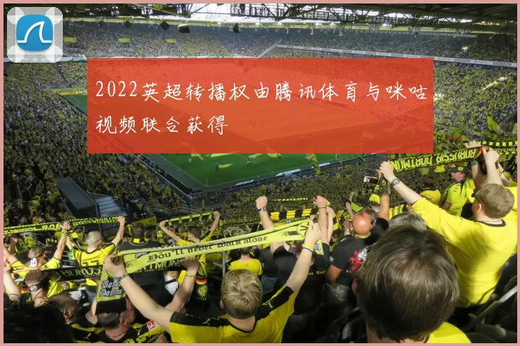 2022英超转播权由腾讯体育与咪咕视频联合获得