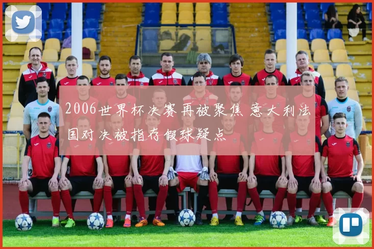 2006世界杯决赛再被聚焦 意大利法国对决被指存假球疑点