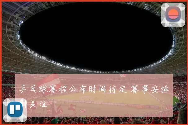 乒乓球赛程公布时间待定 赛事安排引关注