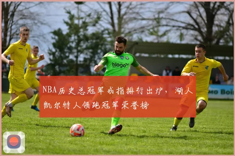 NBA历史总冠军戒指排行出炉，湖人凯尔特人领跑冠军荣誉榜