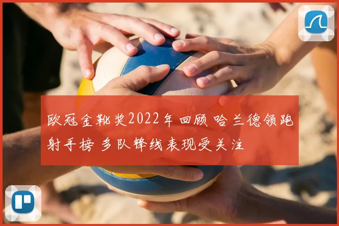 欧冠金靴奖2022年回顾 哈兰德领跑射手榜 多队锋线表现受关注