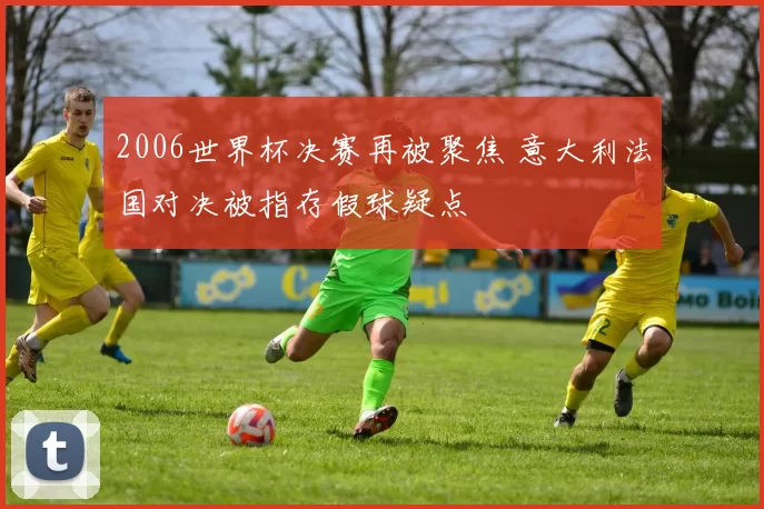 2006世界杯决赛再被聚焦 意大利法国对决被指存假球疑点
