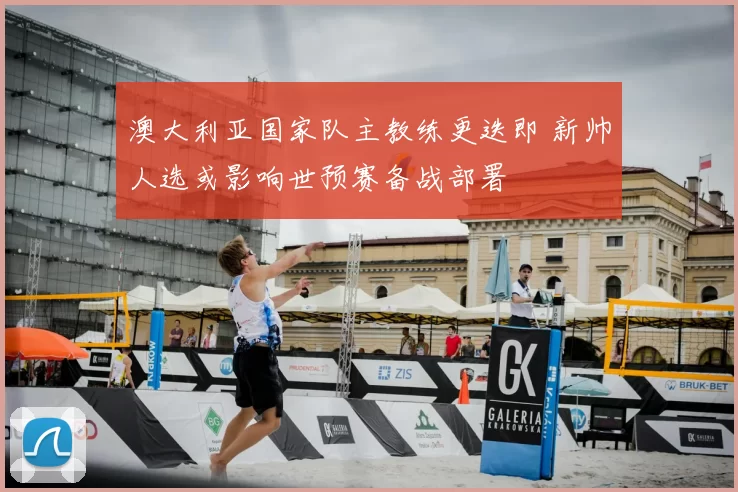 澳大利亚国家队主教练更迭即 新帅人选或影响世预赛备战部署