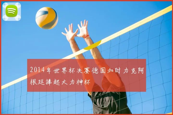 2014年世界杯决赛德国加时力克阿根廷捧起大力神杯