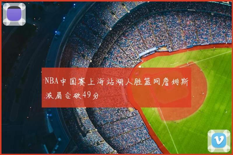 NBA中国赛上海站湖人胜篮网詹姆斯浓眉合砍49分