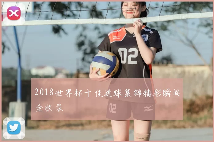 2018世界杯十佳进球集锦精彩瞬间全收录