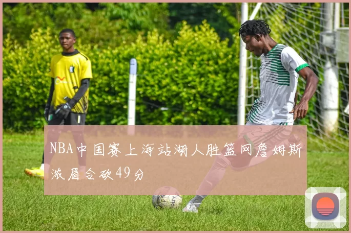 NBA中国赛上海站湖人胜篮网詹姆斯浓眉合砍49分