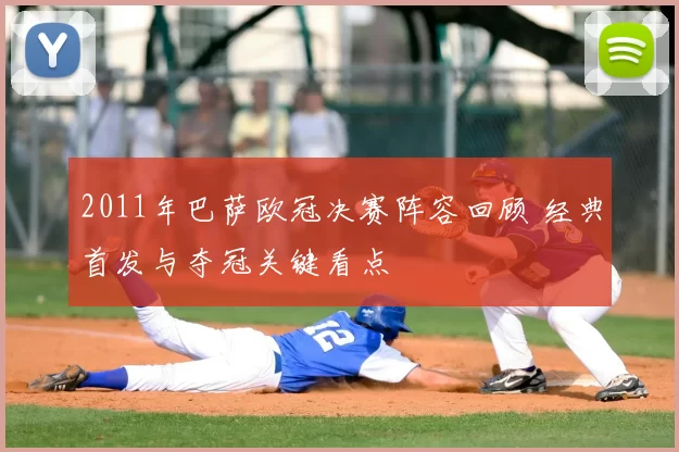 2011年巴萨欧冠决赛阵容回顾 经典首发与夺冠关键看点