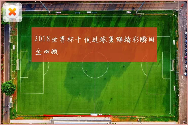 2018世界杯十佳进球集锦精彩瞬间全回顾