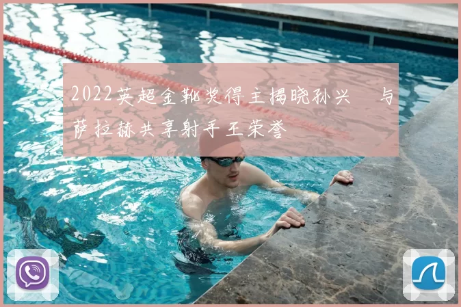 2022英超金靴奖得主揭晓孙兴慜与萨拉赫共享射手王荣誉