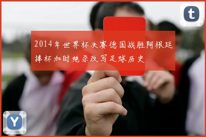 2014年世界杯决赛德国战胜阿根廷捧杯加时绝杀改写足球历史