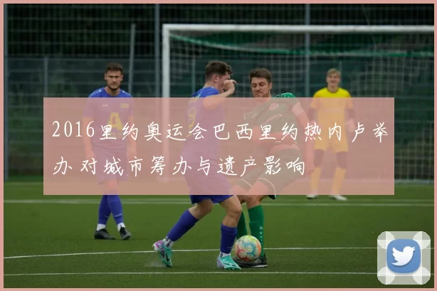2016里约奥运会巴西里约热内卢举办 对城市筹办与遗产影响