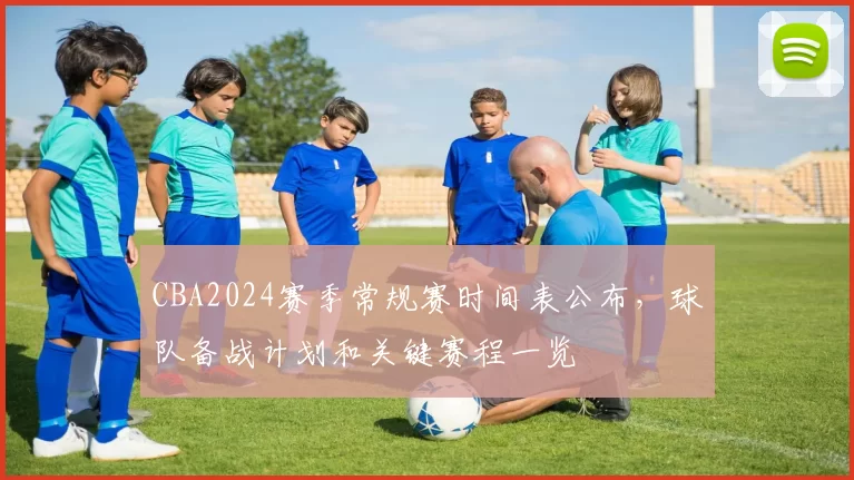 CBA2024赛季常规赛时间表公布，球队备战计划和关键赛程一览