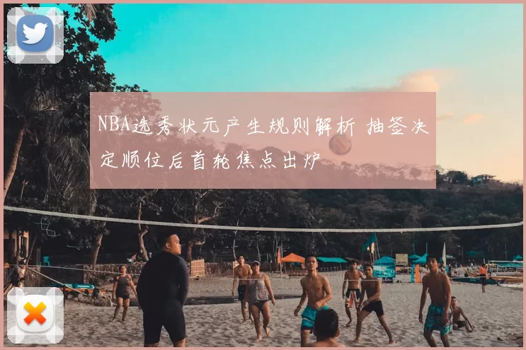 NBA选秀状元产生规则解析 抽签决定顺位后首轮焦点出炉