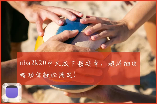 nba2k20中文版下载安卓，超详细攻略助你轻松搞定！
