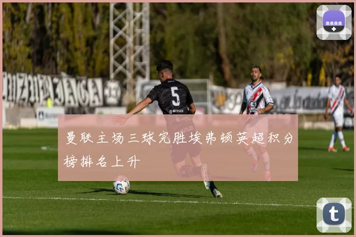 曼联主场三球完胜埃弗顿英超积分榜排名上升