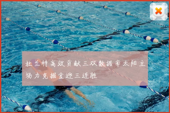 杜兰特高效贡献三双数据率太阳主场力克掘金迎三连胜