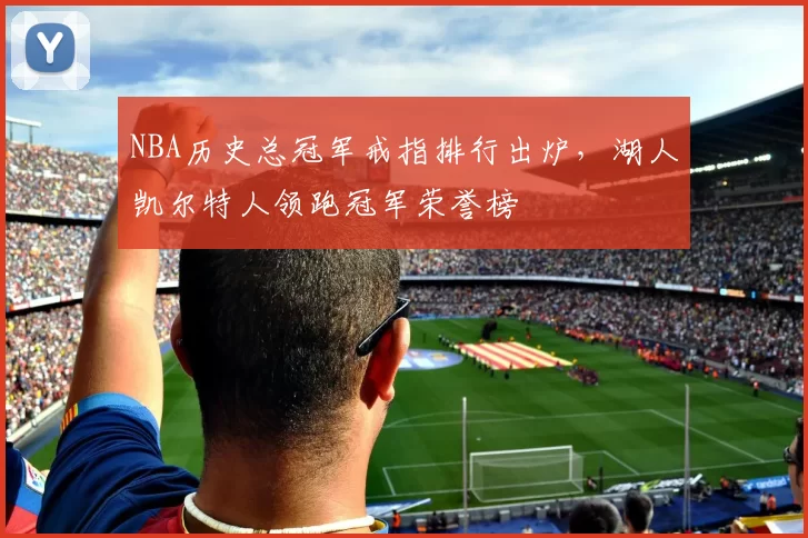 NBA历史总冠军戒指排行出炉，湖人凯尔特人领跑冠军荣誉榜