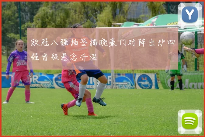 欧冠八强抽签揭晓豪门对阵出炉四强晋级悬念升温