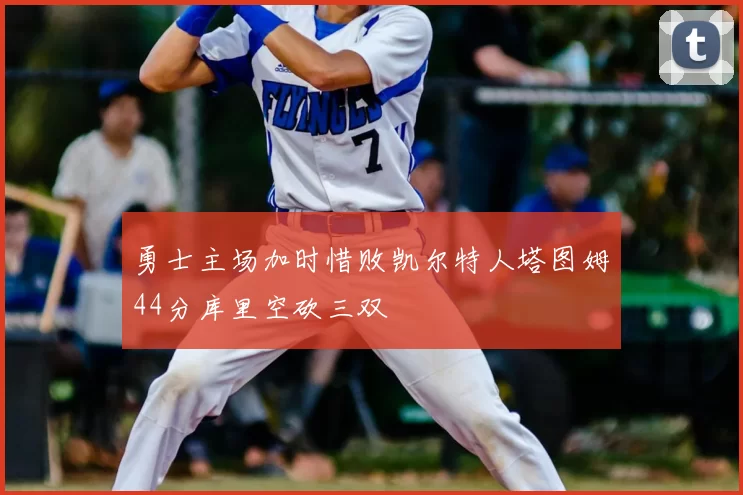 勇士主场加时惜败凯尔特人塔图姆44分库里空砍三双