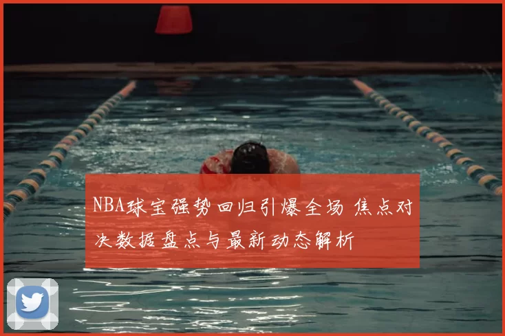 NBA球宝强势回归引爆全场 焦点对决数据盘点与最新动态解析