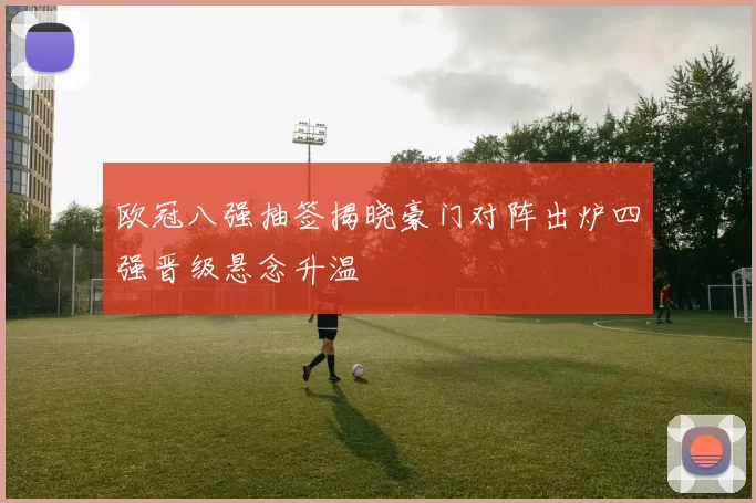 欧冠八强抽签揭晓豪门对阵出炉四强晋级悬念升温