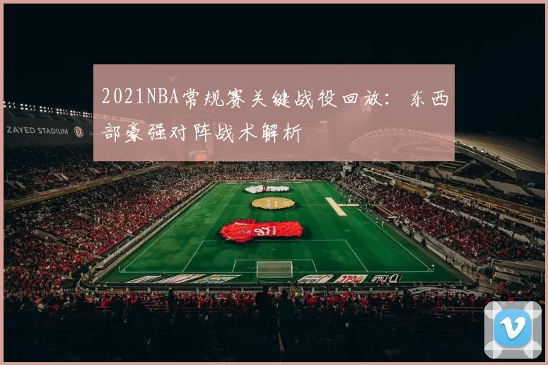 2021NBA常规赛关键战役回放:东西部豪强对阵战术解析