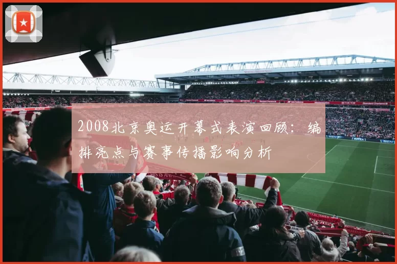 2008北京奥运开幕式表演回顾：编排亮点与赛事传播影响分析