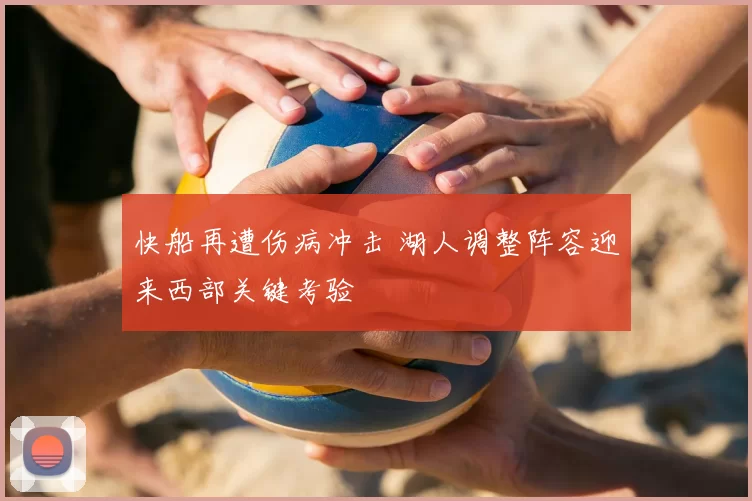 快船再遭伤病冲击 湖人调整阵容迎来西部关键考验