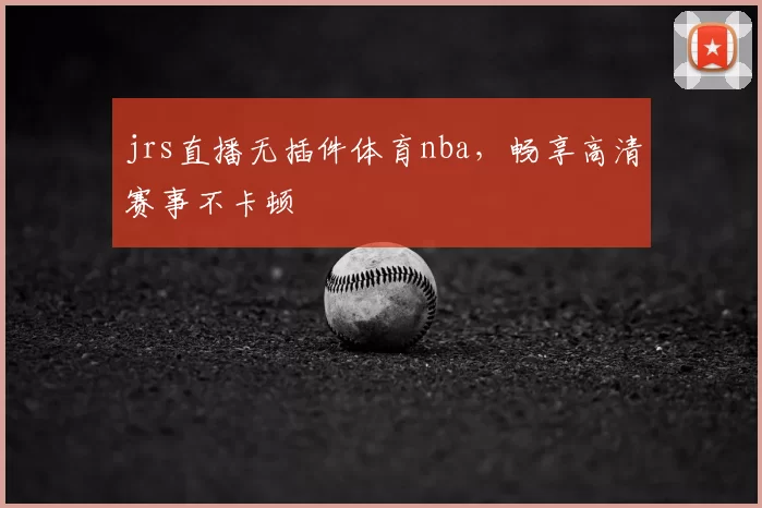 jrs直播无插件体育nba，畅享高清赛事不卡顿