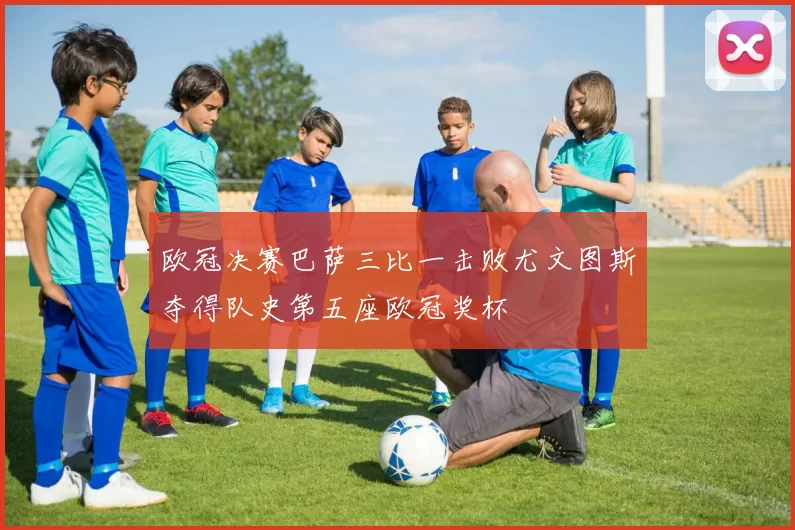 欧冠决赛巴萨三比一击败尤文图斯夺得队史第五座欧冠奖杯