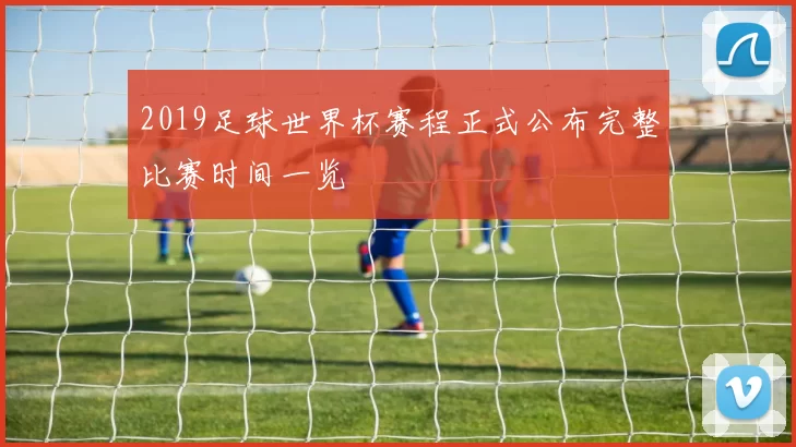 2019足球世界杯赛程正式公布完整比赛时间一览