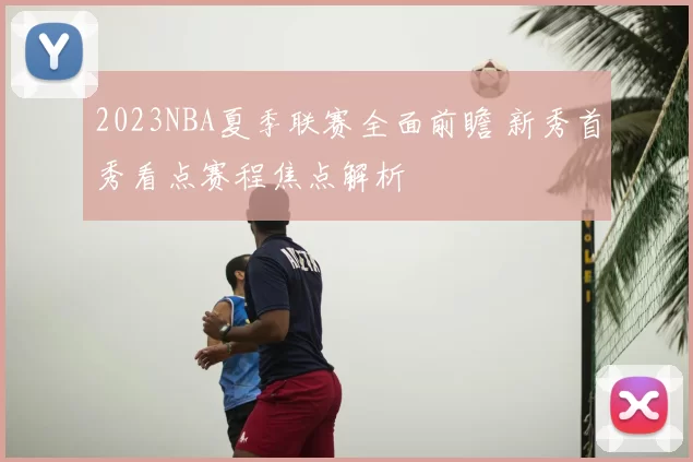 2023NBA夏季联赛全面前瞻 新秀首秀看点赛程焦点解析