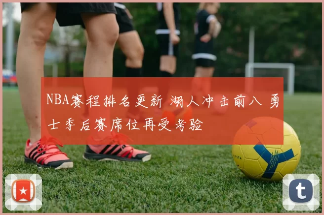 NBA赛程排名更新 湖人冲击前八 勇士季后赛席位再受考验