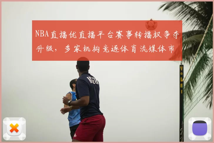 NBA直播优直播平台赛事转播权争夺升级,多家机构竞逐体育流媒体市场