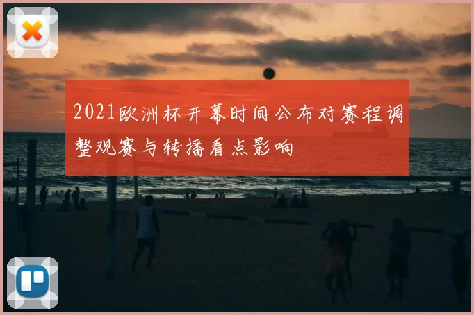 2021欧洲杯开幕时间公布对赛程调整观赛与转播看点影响