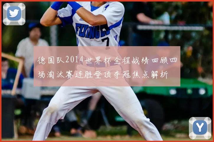德国队2014世界杯全程战绩回顾四场淘汰赛连胜登顶夺冠焦点解析